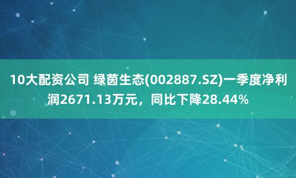 10大配资公司 绿茵生态(002887.SZ)一季度净利润2671.13万元，同比下降28.44%