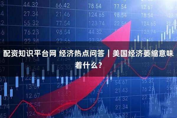 配资知识平台网 经济热点问答｜美国经济萎缩意味着什么？