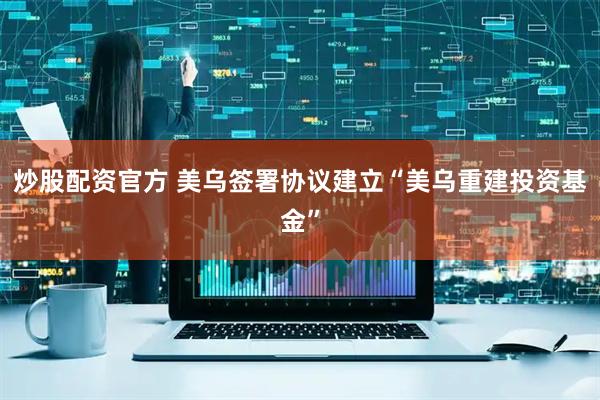 炒股配资官方 美乌签署协议建立“美乌重建投资基金”