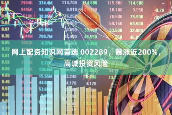 网上配资知识网首选 002289，暴涨近200%，高喊投资风险