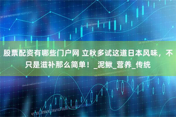 股票配资有哪些门户网 立秋多试这道日本风味，不只是滋补那么简单！_泥鳅_营养_传统
