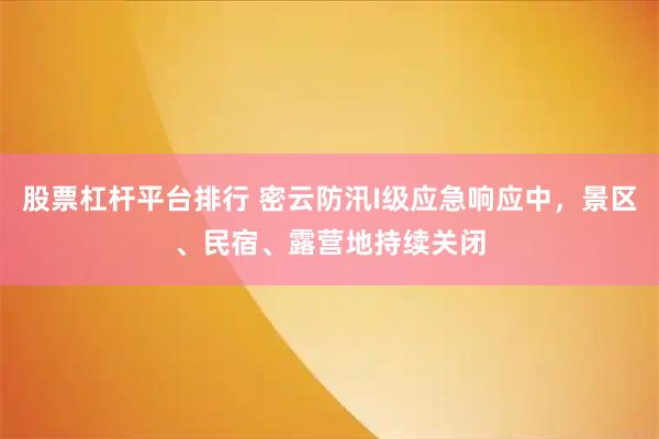 股票杠杆平台排行 密云防汛I级应急响应中，景区、民宿、露营地持续关闭