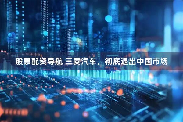 股票配资导航 三菱汽车，彻底退出中国市场