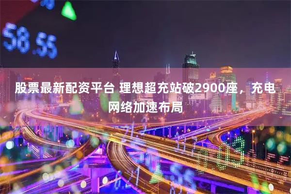 股票最新配资平台 理想超充站破2900座，充电网络加速布局