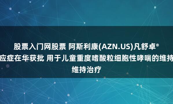 股票入门网股票 阿斯利康(AZN.US)凡舒卓®新适应症在华获批 用于儿童重度嗜酸粒细胞性哮喘的维持治疗