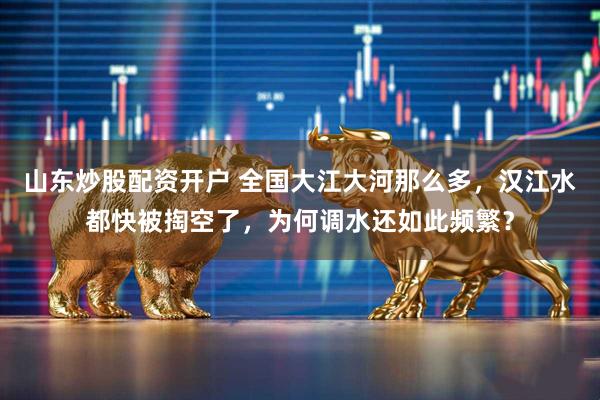 山东炒股配资开户 全国大江大河那么多，汉江水都快被掏空了，为何调水还如此频繁？